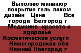 Выполню маникюр,покрытие гель-лаком дизайн › Цена ­ 400 - Все города, Белгород г. Медицина, красота и здоровье » Косметические услуги   . Нижегородская обл.,Нижний Новгород г.